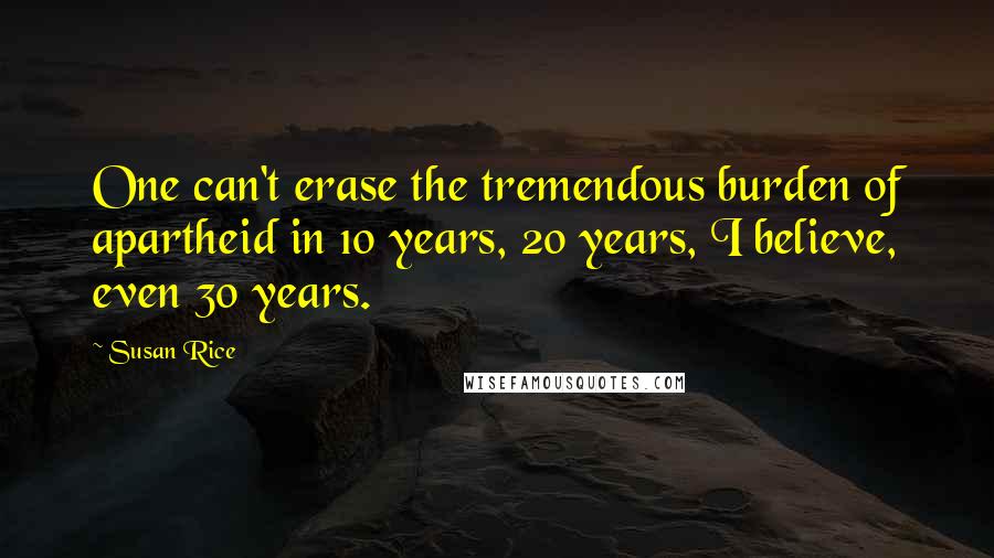 Susan Rice Quotes: One can't erase the tremendous burden of apartheid in 10 years, 20 years, I believe, even 30 years.