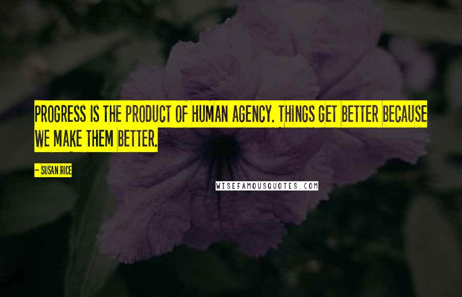 Susan Rice Quotes: Progress is the product of human agency. Things get better because we make them better.