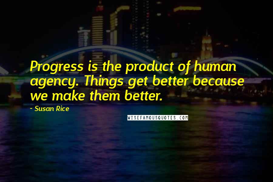 Susan Rice Quotes: Progress is the product of human agency. Things get better because we make them better.