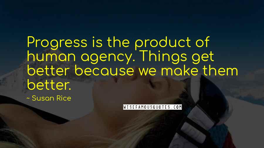 Susan Rice Quotes: Progress is the product of human agency. Things get better because we make them better.