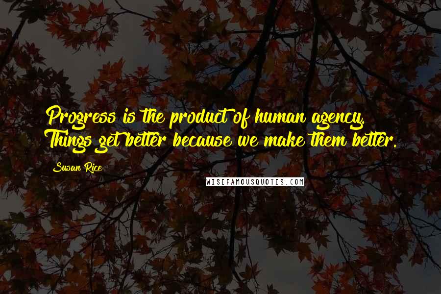 Susan Rice Quotes: Progress is the product of human agency. Things get better because we make them better.