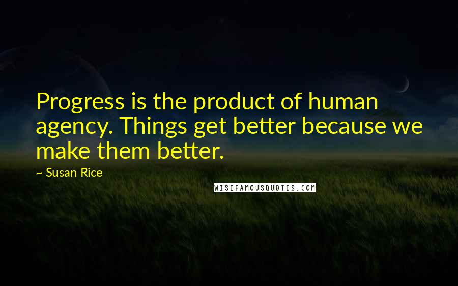 Susan Rice Quotes: Progress is the product of human agency. Things get better because we make them better.