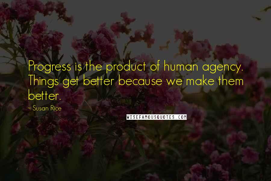 Susan Rice Quotes: Progress is the product of human agency. Things get better because we make them better.