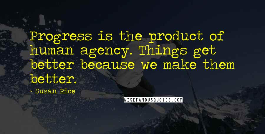 Susan Rice Quotes: Progress is the product of human agency. Things get better because we make them better.