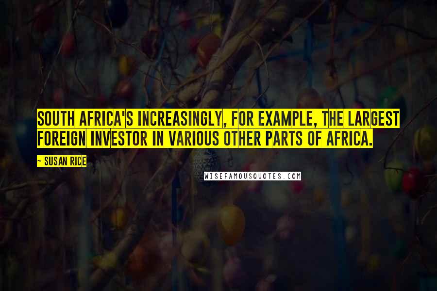 Susan Rice Quotes: South Africa's increasingly, for example, the largest foreign investor in various other parts of Africa.