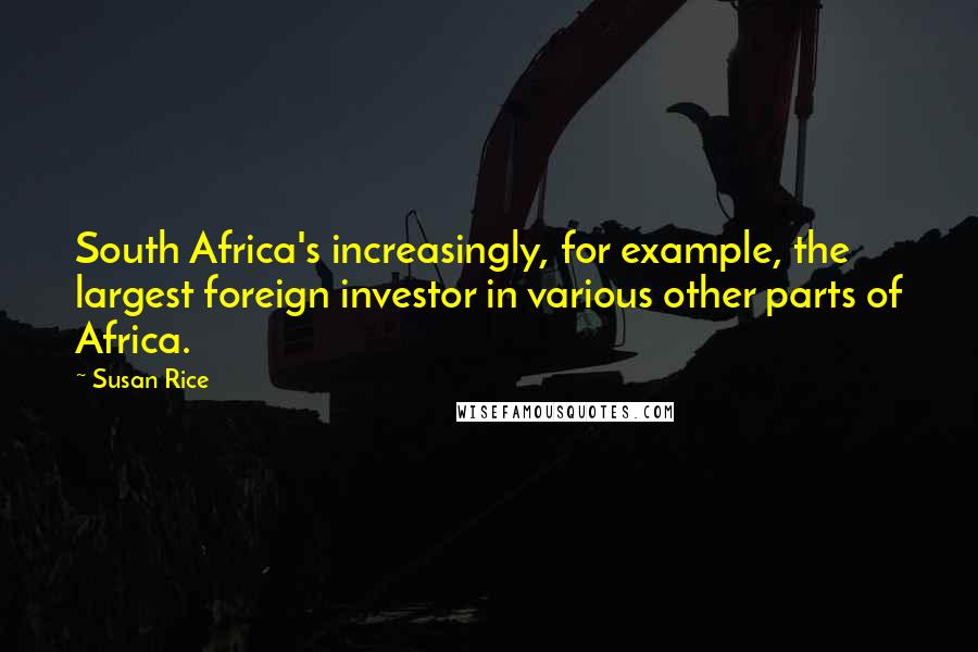 Susan Rice Quotes: South Africa's increasingly, for example, the largest foreign investor in various other parts of Africa.