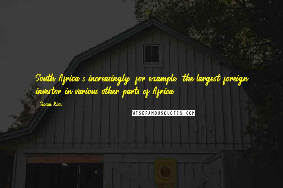 Susan Rice Quotes: South Africa's increasingly, for example, the largest foreign investor in various other parts of Africa.