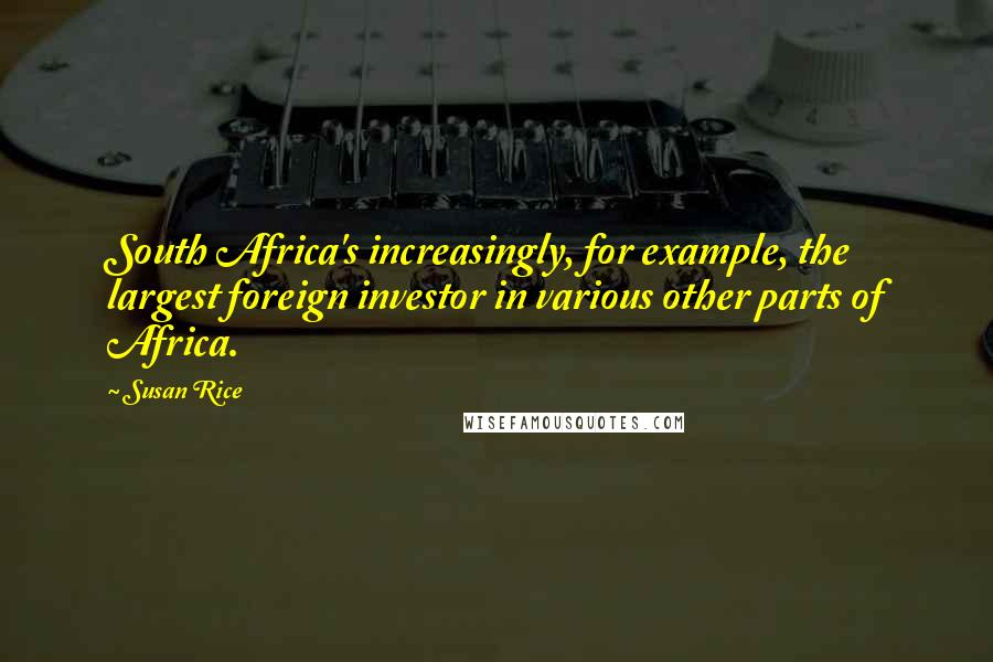 Susan Rice Quotes: South Africa's increasingly, for example, the largest foreign investor in various other parts of Africa.