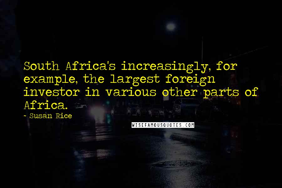 Susan Rice Quotes: South Africa's increasingly, for example, the largest foreign investor in various other parts of Africa.