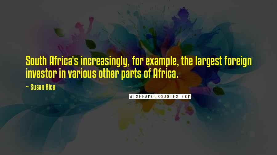 Susan Rice Quotes: South Africa's increasingly, for example, the largest foreign investor in various other parts of Africa.