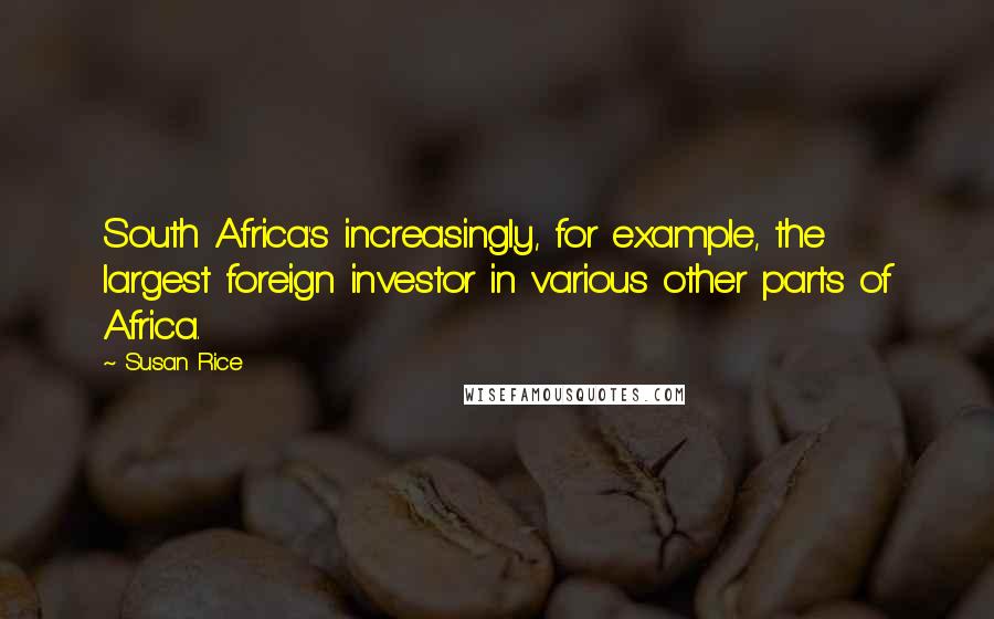 Susan Rice Quotes: South Africa's increasingly, for example, the largest foreign investor in various other parts of Africa.