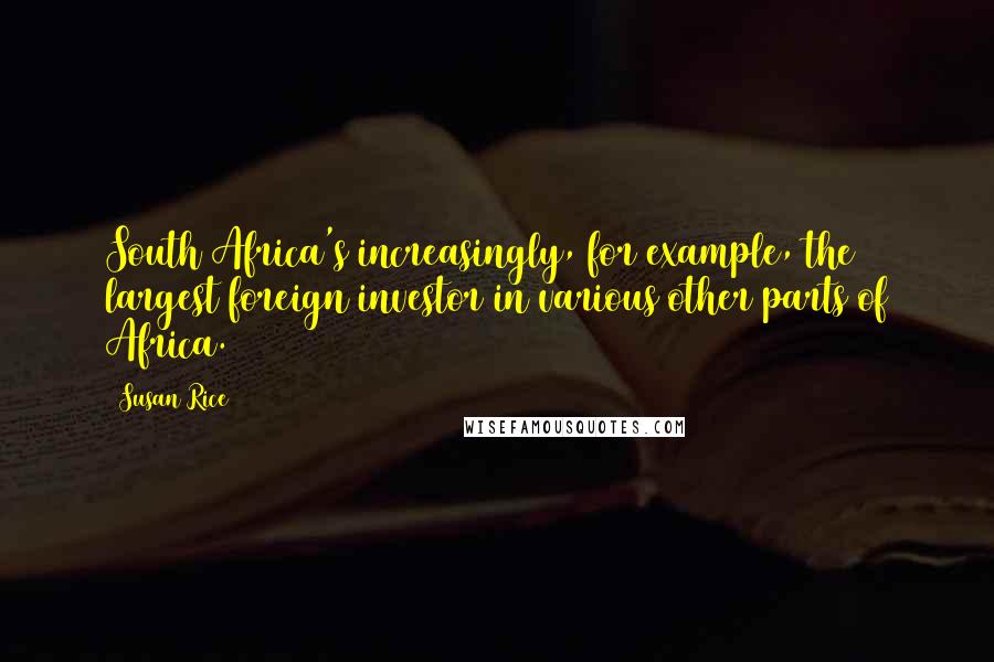 Susan Rice Quotes: South Africa's increasingly, for example, the largest foreign investor in various other parts of Africa.