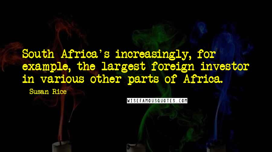 Susan Rice Quotes: South Africa's increasingly, for example, the largest foreign investor in various other parts of Africa.