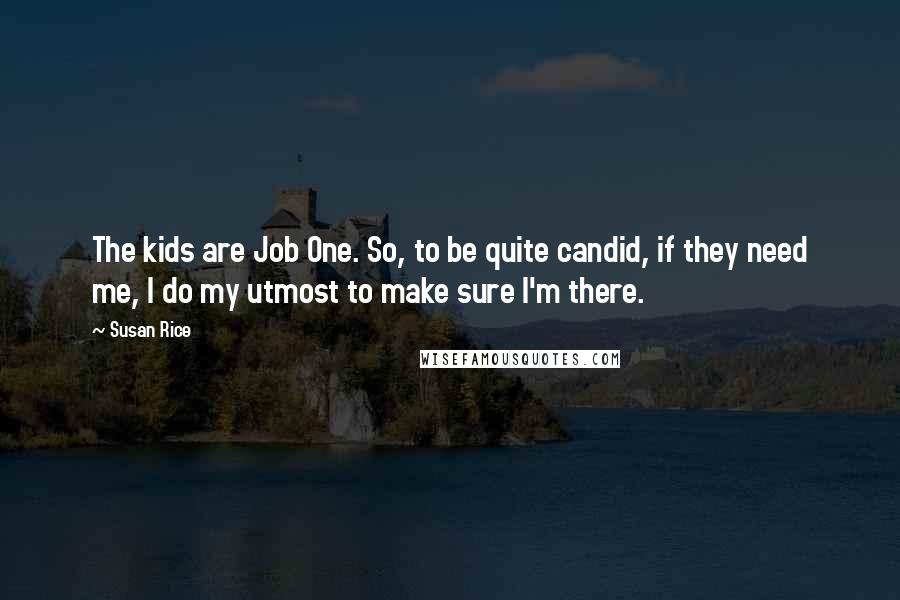 Susan Rice Quotes: The kids are Job One. So, to be quite candid, if they need me, I do my utmost to make sure I'm there.