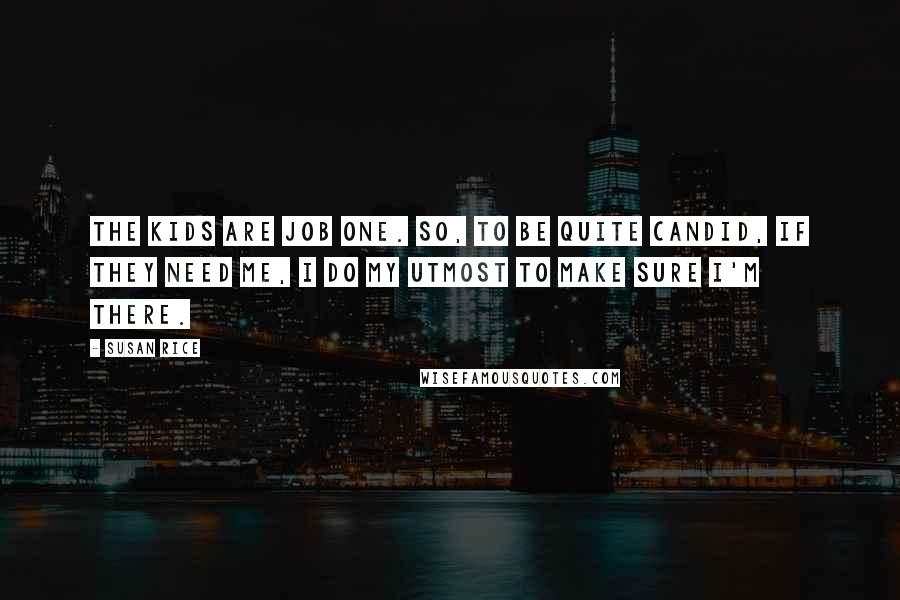 Susan Rice Quotes: The kids are Job One. So, to be quite candid, if they need me, I do my utmost to make sure I'm there.