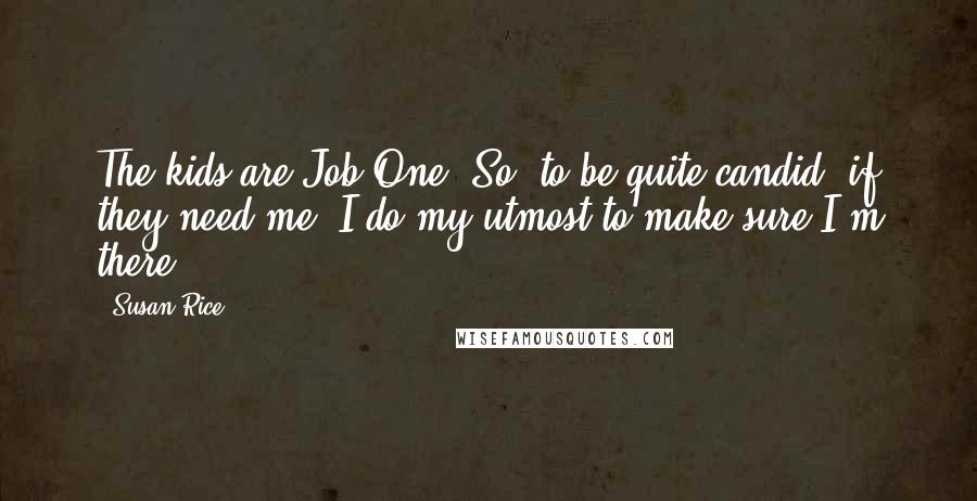 Susan Rice Quotes: The kids are Job One. So, to be quite candid, if they need me, I do my utmost to make sure I'm there.