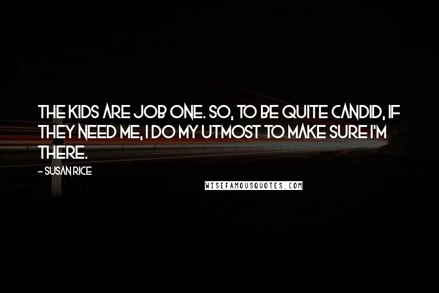 Susan Rice Quotes: The kids are Job One. So, to be quite candid, if they need me, I do my utmost to make sure I'm there.