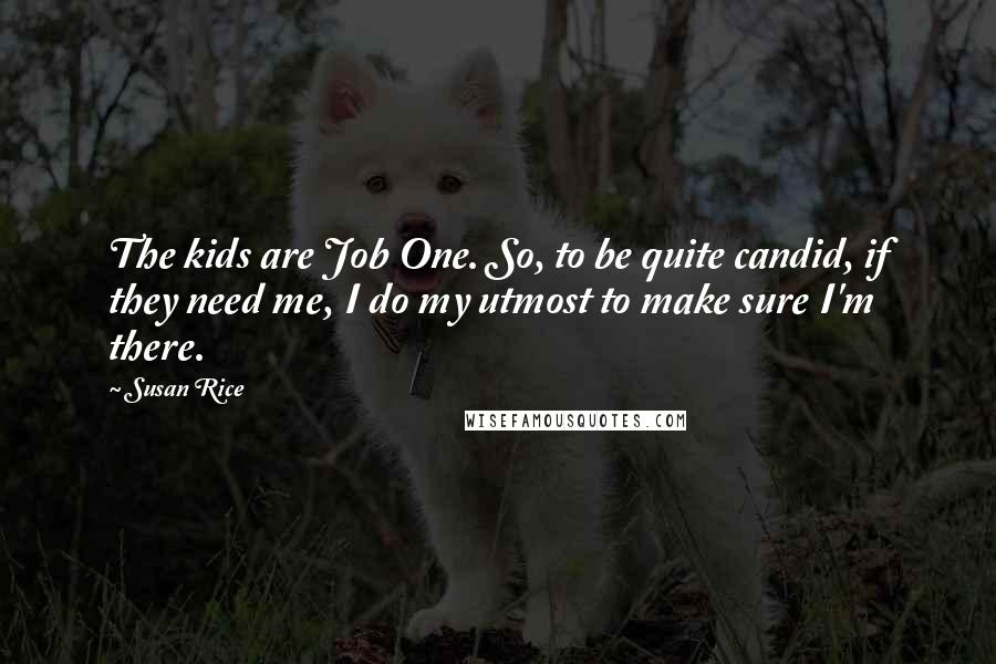 Susan Rice Quotes: The kids are Job One. So, to be quite candid, if they need me, I do my utmost to make sure I'm there.