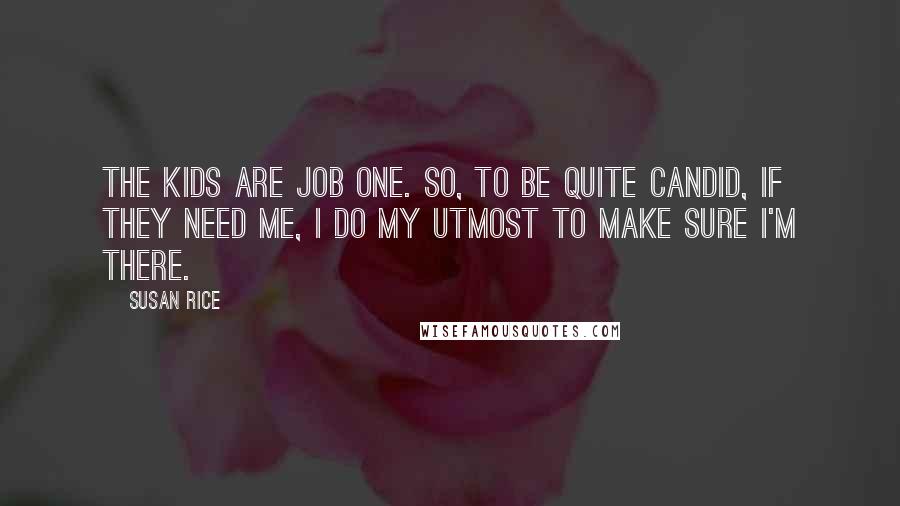 Susan Rice Quotes: The kids are Job One. So, to be quite candid, if they need me, I do my utmost to make sure I'm there.