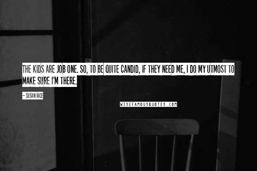 Susan Rice Quotes: The kids are Job One. So, to be quite candid, if they need me, I do my utmost to make sure I'm there.