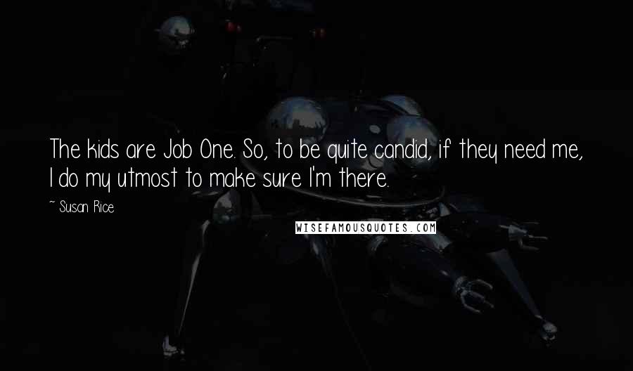 Susan Rice Quotes: The kids are Job One. So, to be quite candid, if they need me, I do my utmost to make sure I'm there.