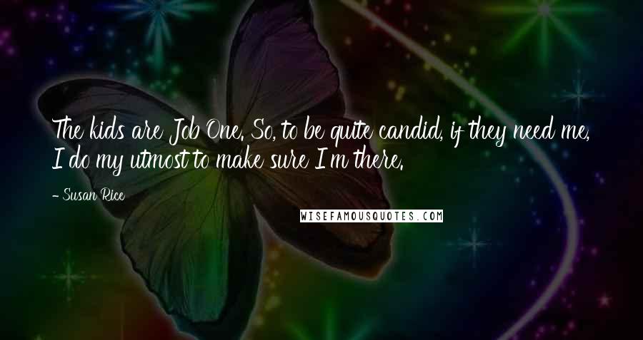 Susan Rice Quotes: The kids are Job One. So, to be quite candid, if they need me, I do my utmost to make sure I'm there.