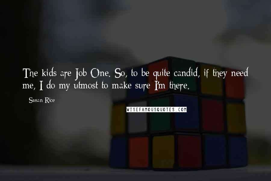 Susan Rice Quotes: The kids are Job One. So, to be quite candid, if they need me, I do my utmost to make sure I'm there.