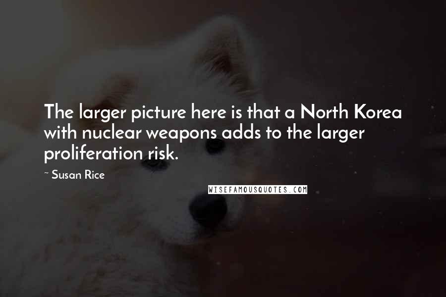 Susan Rice Quotes: The larger picture here is that a North Korea with nuclear weapons adds to the larger proliferation risk.