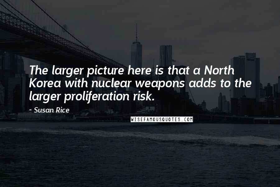 Susan Rice Quotes: The larger picture here is that a North Korea with nuclear weapons adds to the larger proliferation risk.