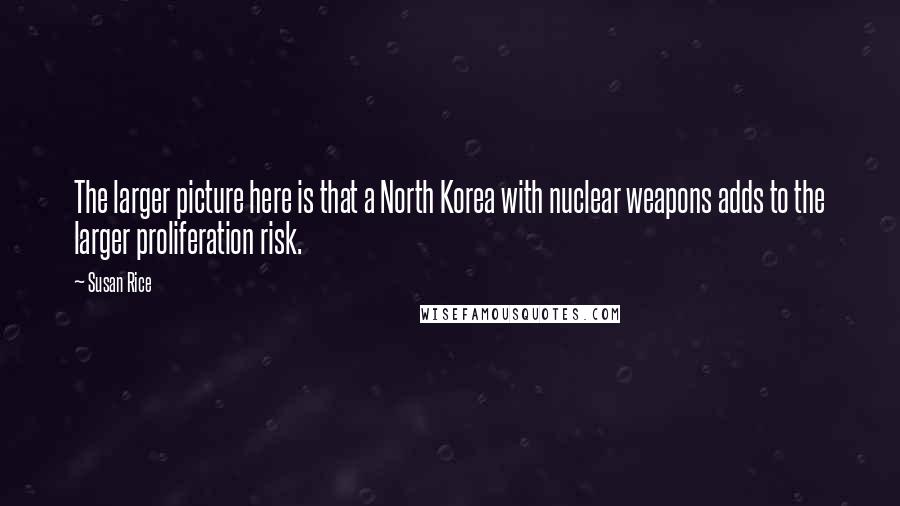 Susan Rice Quotes: The larger picture here is that a North Korea with nuclear weapons adds to the larger proliferation risk.