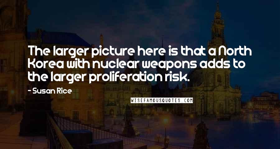 Susan Rice Quotes: The larger picture here is that a North Korea with nuclear weapons adds to the larger proliferation risk.