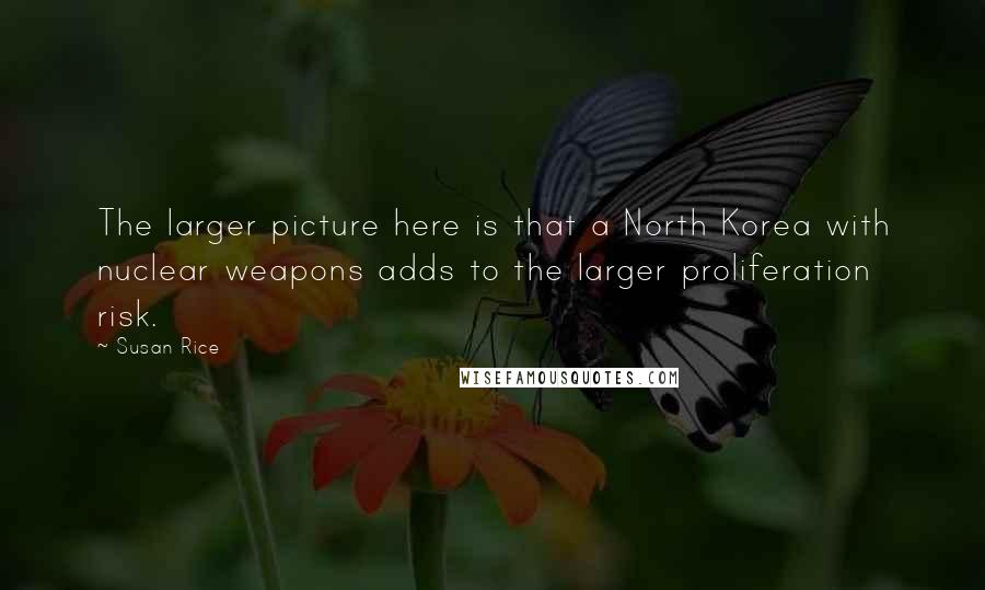 Susan Rice Quotes: The larger picture here is that a North Korea with nuclear weapons adds to the larger proliferation risk.