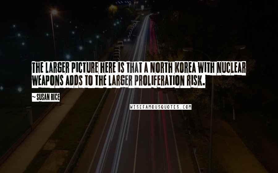 Susan Rice Quotes: The larger picture here is that a North Korea with nuclear weapons adds to the larger proliferation risk.