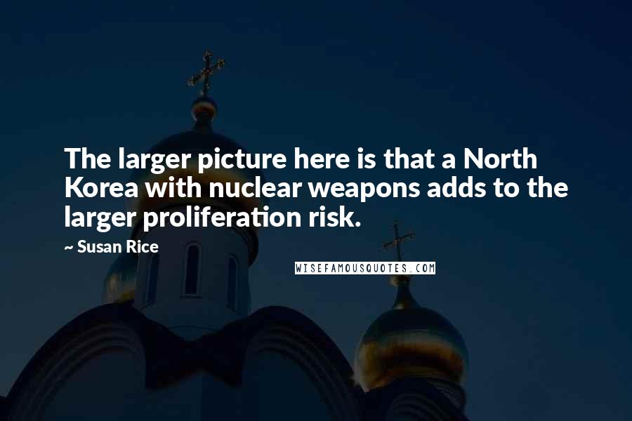 Susan Rice Quotes: The larger picture here is that a North Korea with nuclear weapons adds to the larger proliferation risk.