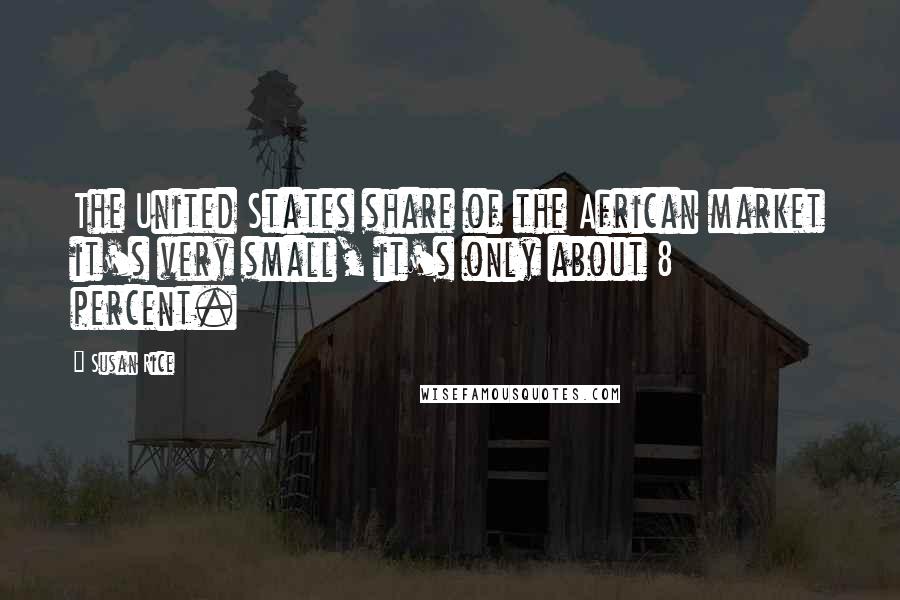 Susan Rice Quotes: The United States share of the African market it's very small, it's only about 8 percent.