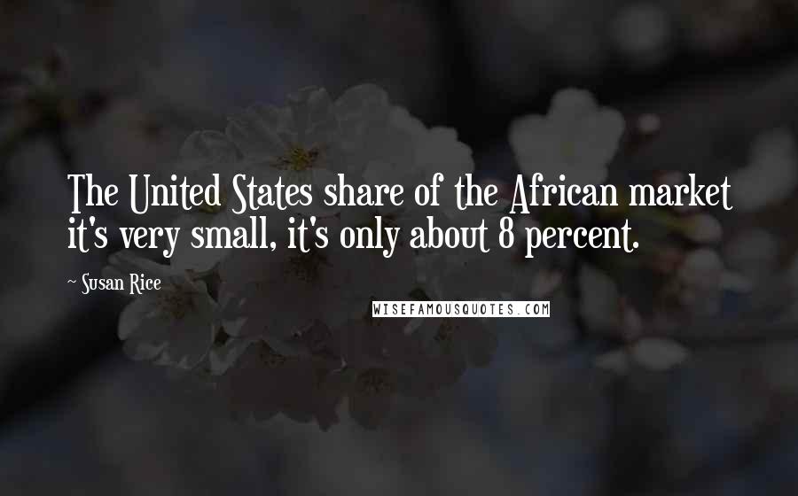 Susan Rice Quotes: The United States share of the African market it's very small, it's only about 8 percent.