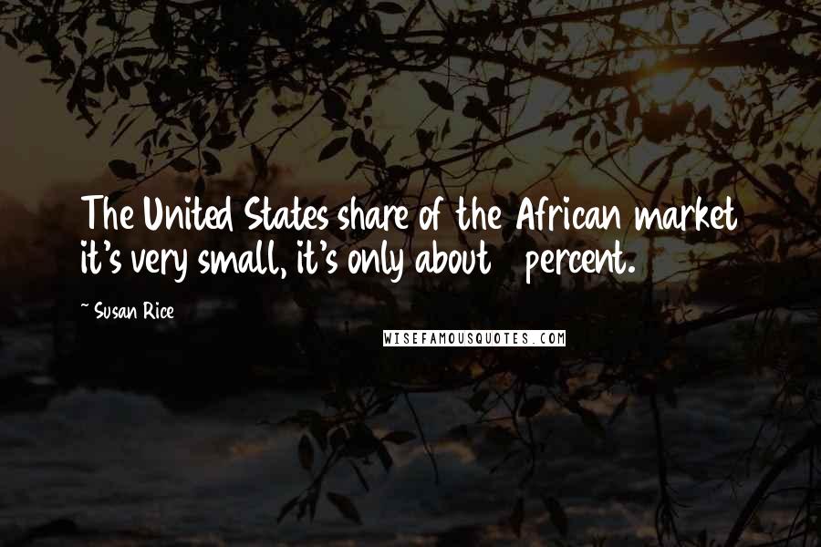 Susan Rice Quotes: The United States share of the African market it's very small, it's only about 8 percent.