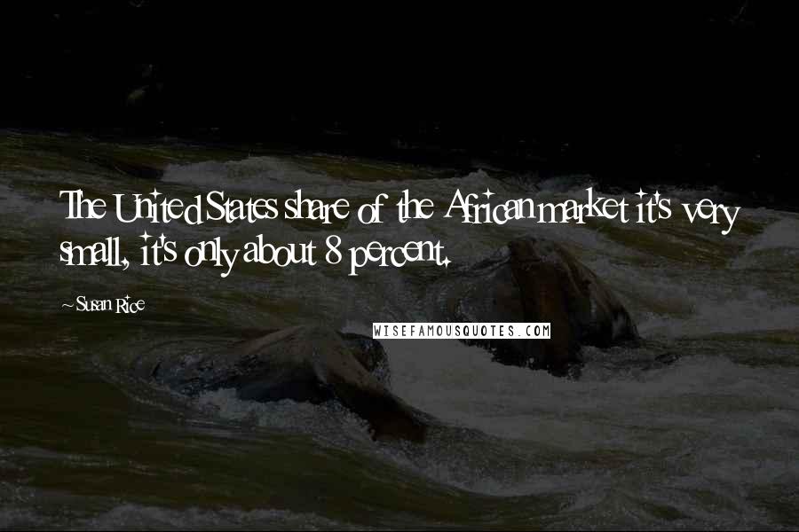 Susan Rice Quotes: The United States share of the African market it's very small, it's only about 8 percent.