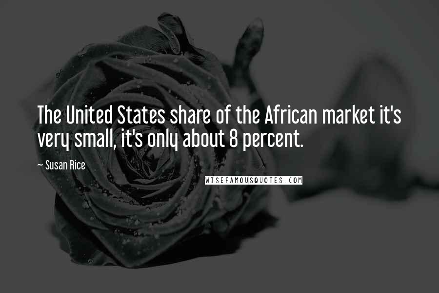 Susan Rice Quotes: The United States share of the African market it's very small, it's only about 8 percent.