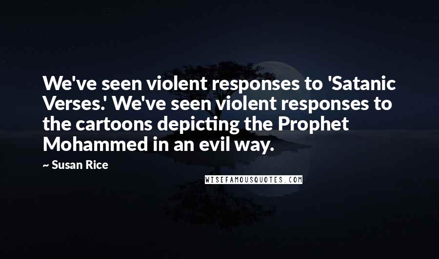 Susan Rice Quotes: We've seen violent responses to 'Satanic Verses.' We've seen violent responses to the cartoons depicting the Prophet Mohammed in an evil way.