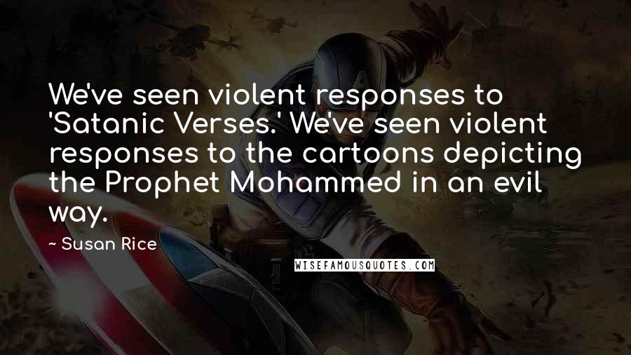 Susan Rice Quotes: We've seen violent responses to 'Satanic Verses.' We've seen violent responses to the cartoons depicting the Prophet Mohammed in an evil way.
