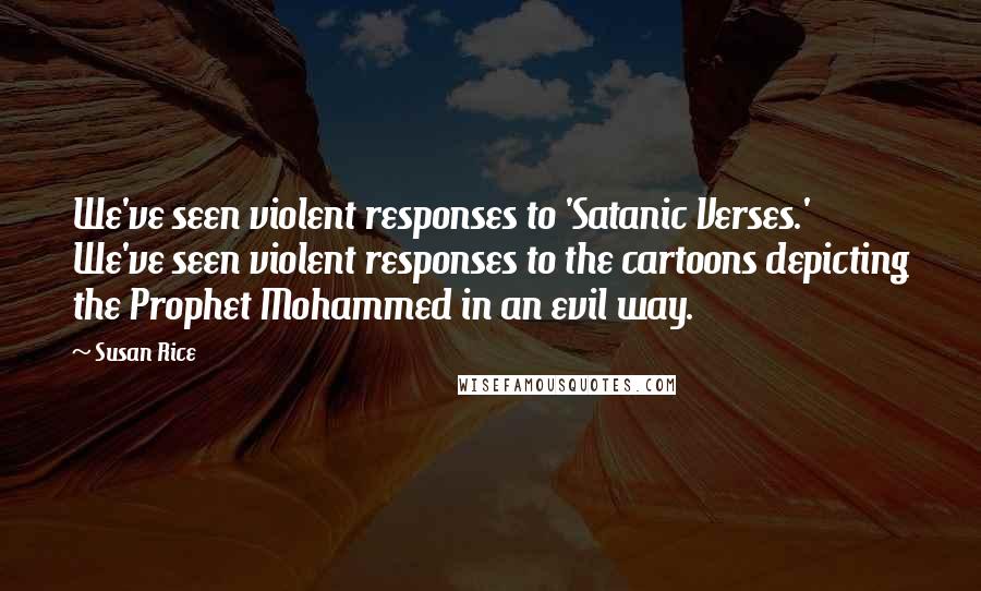 Susan Rice Quotes: We've seen violent responses to 'Satanic Verses.' We've seen violent responses to the cartoons depicting the Prophet Mohammed in an evil way.