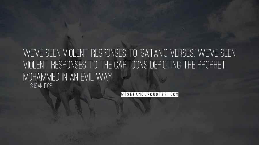 Susan Rice Quotes: We've seen violent responses to 'Satanic Verses.' We've seen violent responses to the cartoons depicting the Prophet Mohammed in an evil way.