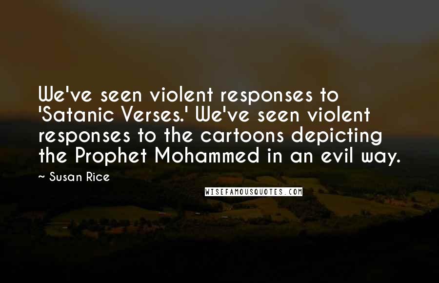 Susan Rice Quotes: We've seen violent responses to 'Satanic Verses.' We've seen violent responses to the cartoons depicting the Prophet Mohammed in an evil way.