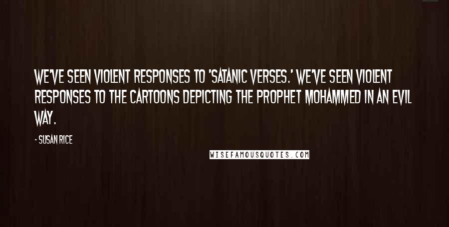 Susan Rice Quotes: We've seen violent responses to 'Satanic Verses.' We've seen violent responses to the cartoons depicting the Prophet Mohammed in an evil way.