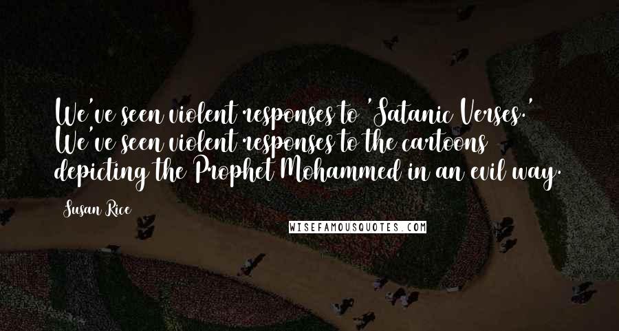 Susan Rice Quotes: We've seen violent responses to 'Satanic Verses.' We've seen violent responses to the cartoons depicting the Prophet Mohammed in an evil way.