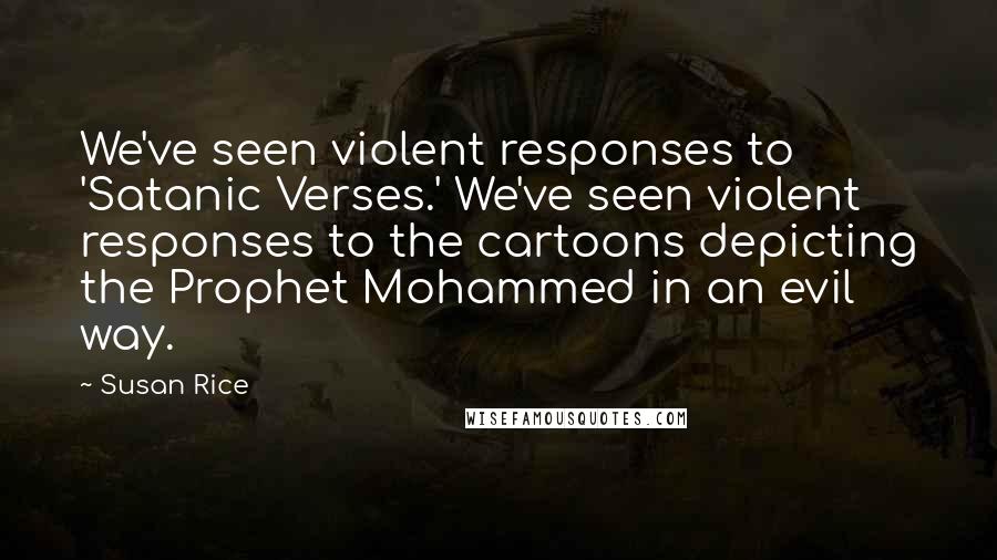 Susan Rice Quotes: We've seen violent responses to 'Satanic Verses.' We've seen violent responses to the cartoons depicting the Prophet Mohammed in an evil way.
