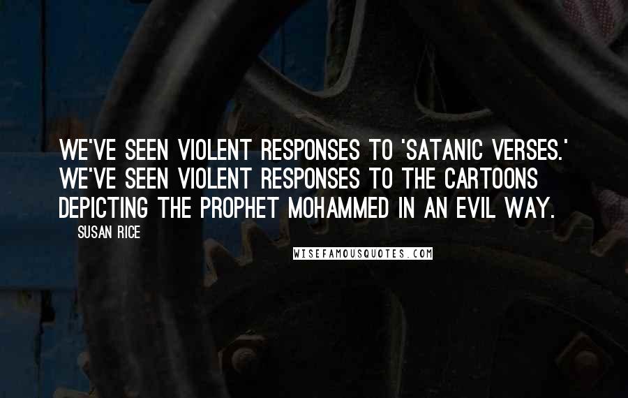 Susan Rice Quotes: We've seen violent responses to 'Satanic Verses.' We've seen violent responses to the cartoons depicting the Prophet Mohammed in an evil way.