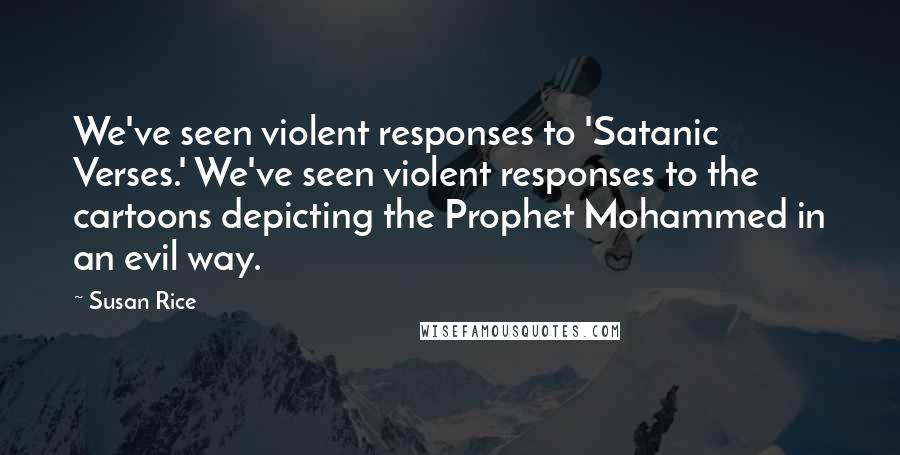 Susan Rice Quotes: We've seen violent responses to 'Satanic Verses.' We've seen violent responses to the cartoons depicting the Prophet Mohammed in an evil way.
