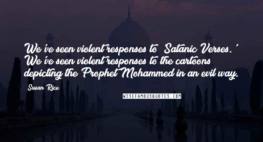 Susan Rice Quotes: We've seen violent responses to 'Satanic Verses.' We've seen violent responses to the cartoons depicting the Prophet Mohammed in an evil way.